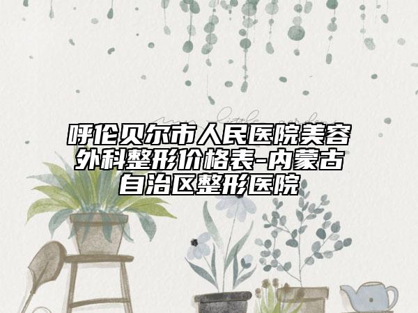 呼倫貝爾市人民醫(yī)院美容外科整形價(jià)格表-內(nèi)蒙古自治區(qū)整形醫(yī)院
