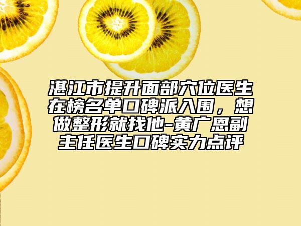 湛江市提升面部穴位醫(yī)生在榜名單口碑派入圍，想做整形就找他-黃廣恩副主任醫(yī)生口碑實力點評