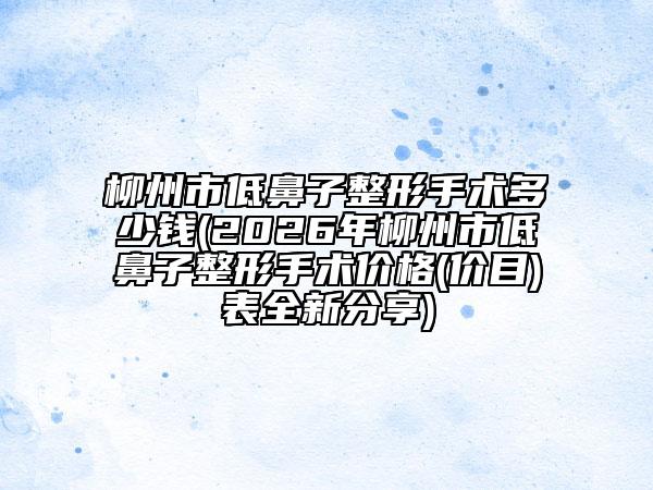 柳州市低鼻子整形手術(shù)多少錢(2026年柳州市低鼻子整形手術(shù)價格(價目)表全新分享)