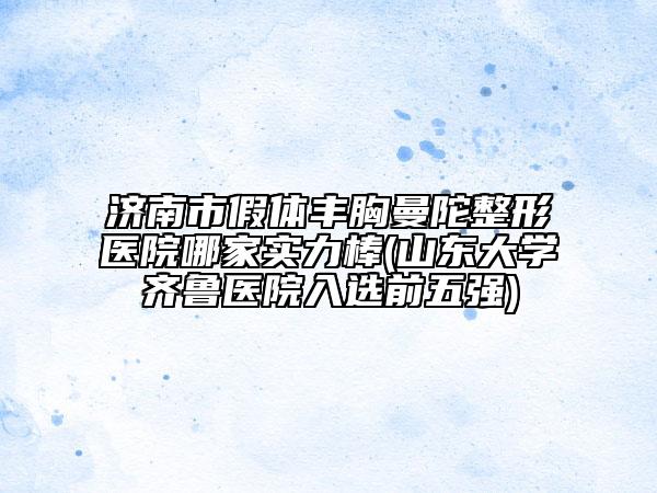 濟(jì)南市假體豐胸曼陀整形醫(yī)院哪家實(shí)力棒(山東大學(xué)齊魯醫(yī)院入選前五強(qiáng))