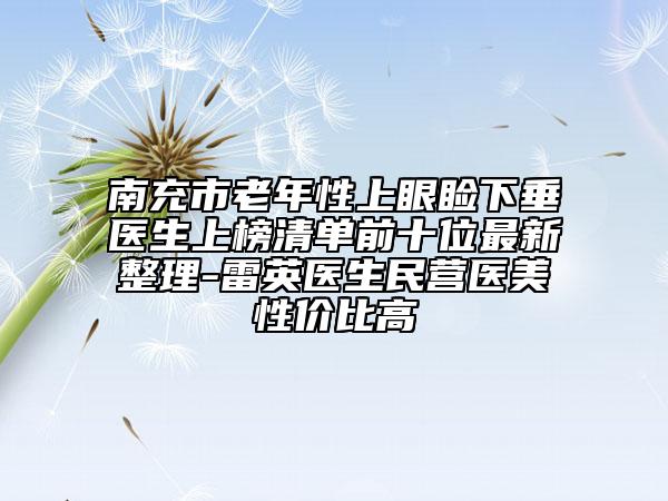 南充市老年性上眼瞼下垂醫(yī)生上榜清單前十位最新整理-雷英醫(yī)生民營(yíng)醫(yī)美性價(jià)比高