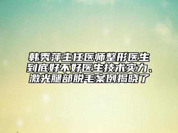 韓秀萍主任醫(yī)師整形醫(yī)生到底好不好醫(yī)生技術(shù)實(shí)力、激光腿部脫毛案例揭曉了