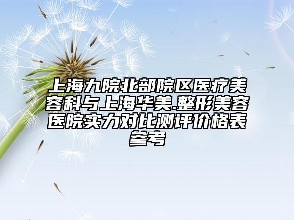 上海九院北部院區(qū)醫(yī)療美容科與上海華美.整形美容醫(yī)院實力對比測評價格表參考