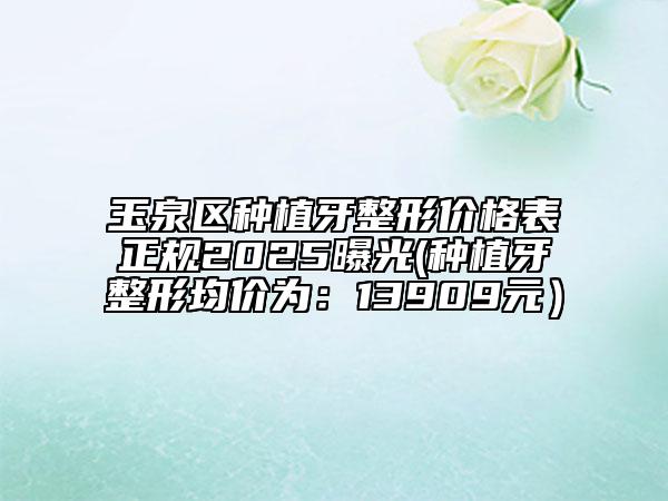 玉泉區(qū)種植牙整形價(jià)格表正規(guī)2025曝光(種植牙整形均價(jià)為：13909元）