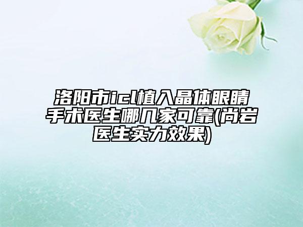 洛陽(yáng)市icl植入晶體眼睛手術(shù)醫(yī)生哪幾家可靠(尚巖醫(yī)生實(shí)力效果)