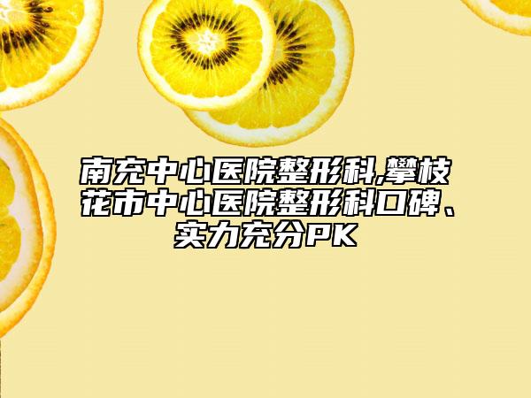 南充中心醫(yī)院整形科,攀枝花市中心醫(yī)院整形科口碑、實力充分PK
