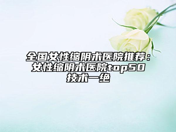 全國(guó)女性縮陰術(shù)醫(yī)院推薦:女性縮陰術(shù)醫(yī)院top50技術(shù)一絕