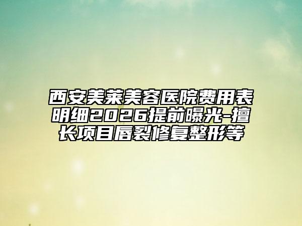 西安美萊美容醫(yī)院費(fèi)用表明細(xì)2026提前曝光-擅長項(xiàng)目唇裂修復(fù)整形等