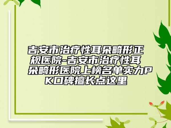 吉安市治療性耳朵畸形正規(guī)醫(yī)院-吉安市治療性耳朵畸形醫(yī)院上榜名單實(shí)力PK口碑擅長(zhǎng)點(diǎn)這里