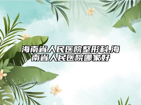 海南省人民醫(yī)院整形科,海南省人民醫(yī)院哪家好