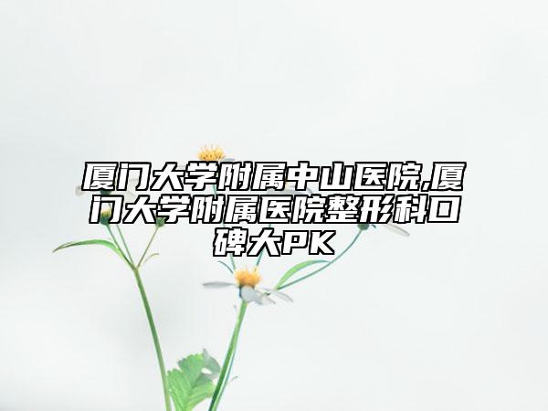 廈門(mén)大學(xué)附屬中山醫(yī)院,廈門(mén)大學(xué)附屬醫(yī)院整形科口碑大PK