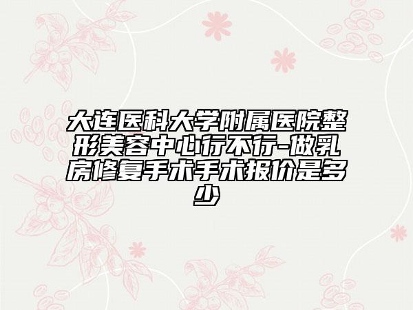 大連醫(yī)科大學(xué)附屬醫(yī)院整形美容中心行不行-做乳房修復(fù)手術(shù)手術(shù)報價是多少