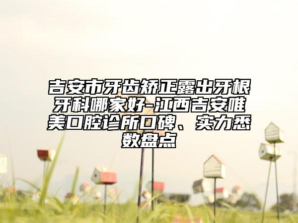 吉安市牙齒矯正露出牙根牙科哪家好-江西吉安唯美口腔診所口碑、實(shí)力悉數(shù)盤點(diǎn)