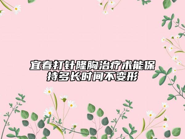 宜春打針隆胸治療術(shù)能保持多長(zhǎng)時(shí)間不變形