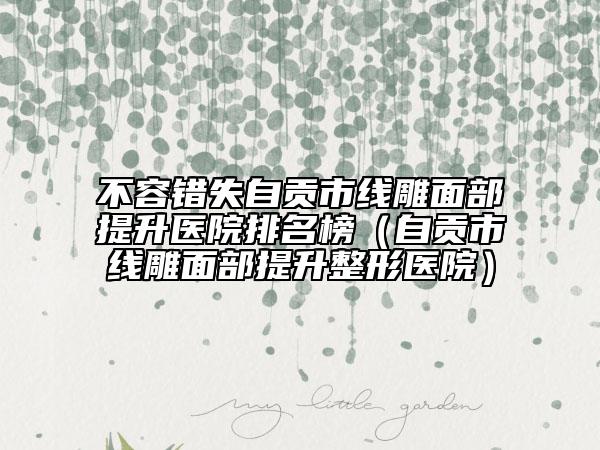不容錯(cuò)失自貢市線雕面部提升醫(yī)院排名榜（自貢市線雕面部提升整形醫(yī)院）