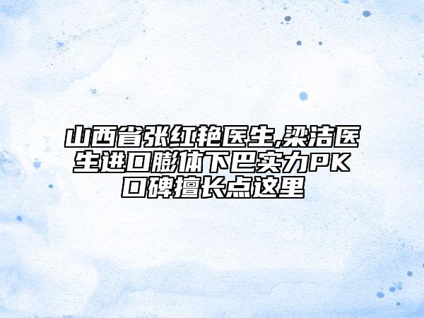 山西省張紅艷醫(yī)生,梁潔醫(yī)生進口膨體下巴實力PK口碑擅長點這里