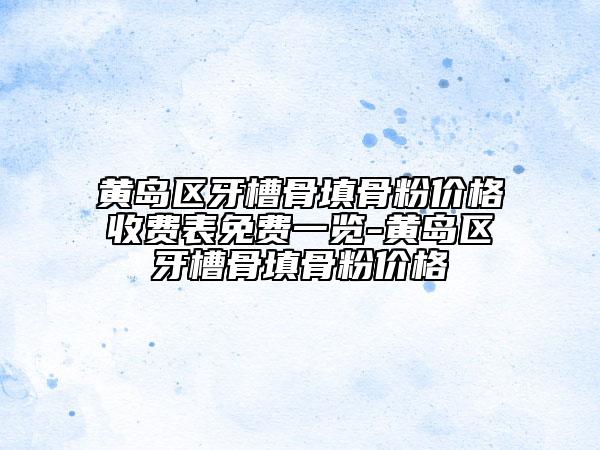 黃島區(qū)牙槽骨填骨粉價格收費表免費一覽-黃島區(qū)牙槽骨填骨粉價格