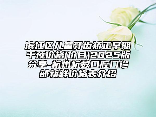濱江區(qū)兒童牙齒矯正早期干預(yù)價(jià)格(價(jià)目)2025版分享-杭州杭數(shù)口腔門診部新鮮價(jià)格表介紹