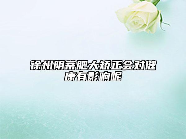 徐州陰蒂肥大矯正會對健康有影響呢