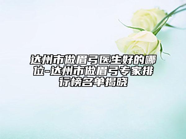 達州市做眉弓醫(yī)生好的哪位-達州市做眉弓專家排行榜名單揭曉