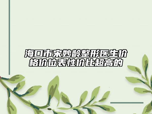 ??谑兴蚊铨g整形醫(yī)生價(jià)格價(jià)位表性價(jià)比超高的