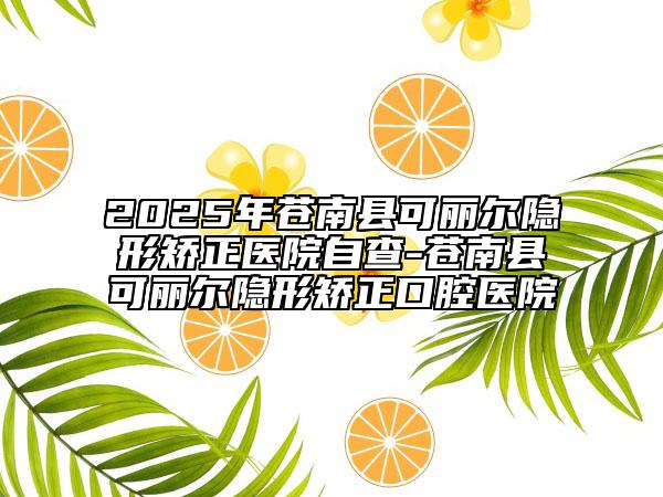 2025年蒼南縣可麗爾隱形矯正醫(yī)院自查-蒼南縣可麗爾隱形矯正口腔醫(yī)院