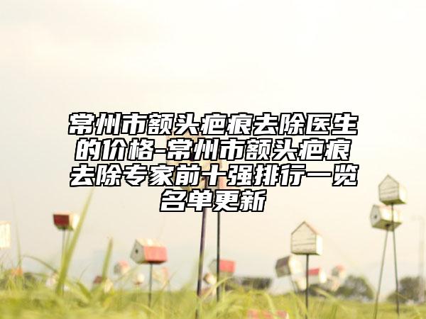 常州市額頭疤痕去除醫(yī)生的價格-常州市額頭疤痕去除專家前十強(qiáng)排行一覽名單更新