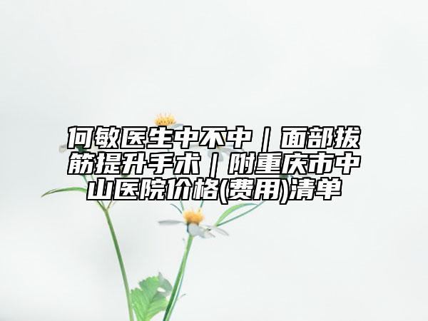 何敏醫(yī)生中不中｜面部拔筋提升手術(shù)｜附重慶市中山醫(yī)院價(jià)格(費(fèi)用)清單
