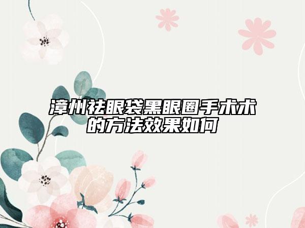 漳州祛眼袋黑眼圈手術術的方法效果如何