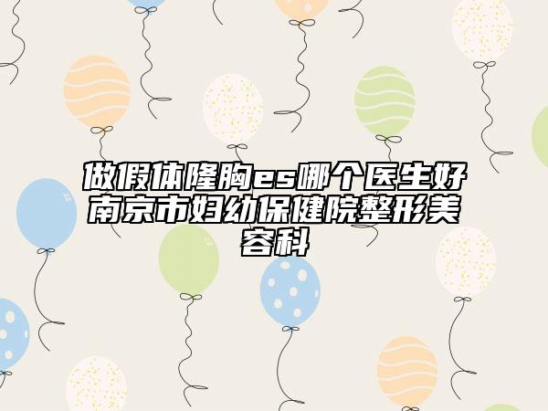 做假體隆胸es哪個(gè)醫(yī)生好南京市婦幼保健院整形美容科
