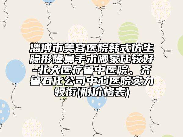 淄博市美容醫(yī)院韓式仿生隱形隆鼻手術(shù)哪家比較好-北大醫(yī)療魯中醫(yī)院、齊魯石化公司中心醫(yī)院實力領(lǐng)銜(附價格表)