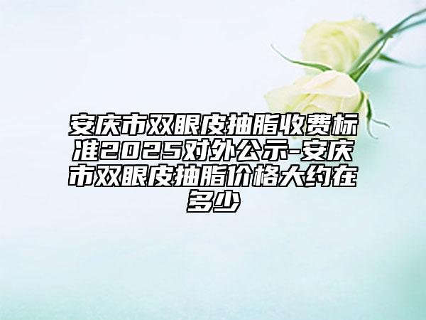 安慶市雙眼皮抽脂收費(fèi)標(biāo)準(zhǔn)2025對(duì)外公示-安慶市雙眼皮抽脂價(jià)格大約在多少
