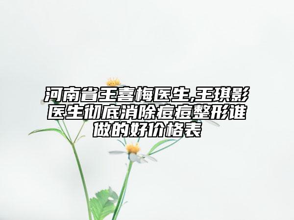河南省王喜梅醫(yī)生,王琪影醫(yī)生徹底消除痘痘整形誰做的好價格表