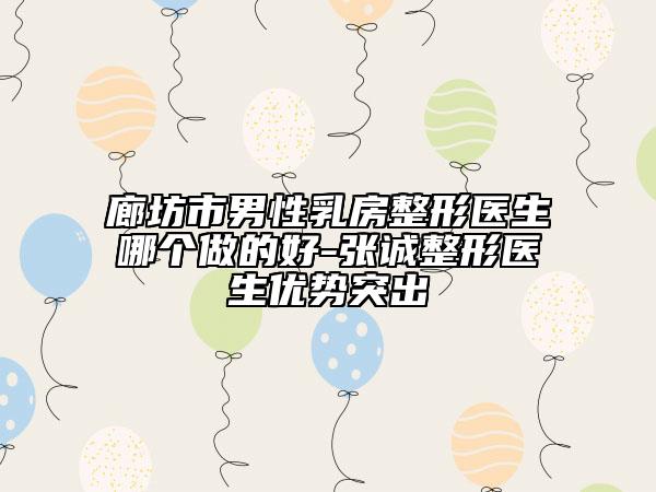 廊坊市男性乳房整形醫(yī)生哪個(gè)做的好-張誠(chéng)整形醫(yī)生優(yōu)勢(shì)突出
