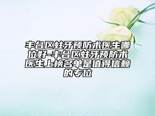 豐臺(tái)區(qū)蛀牙預(yù)防術(shù)醫(yī)生哪位好-豐臺(tái)區(qū)蛀牙預(yù)防術(shù)醫(yī)生上榜名單是值得信賴的專位