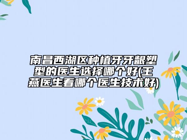 南昌西湖區(qū)種植牙牙齦塑型的醫(yī)生選擇哪個好(王燕醫(yī)生看哪個醫(yī)生技術(shù)好)
