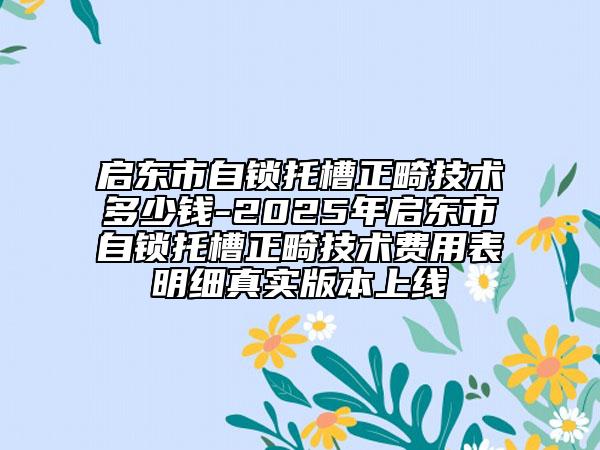 啟東市自鎖托槽正畸技術(shù)多少錢-2025年啟東市自鎖托槽正畸技術(shù)費(fèi)用表明細(xì)真實(shí)版本上線