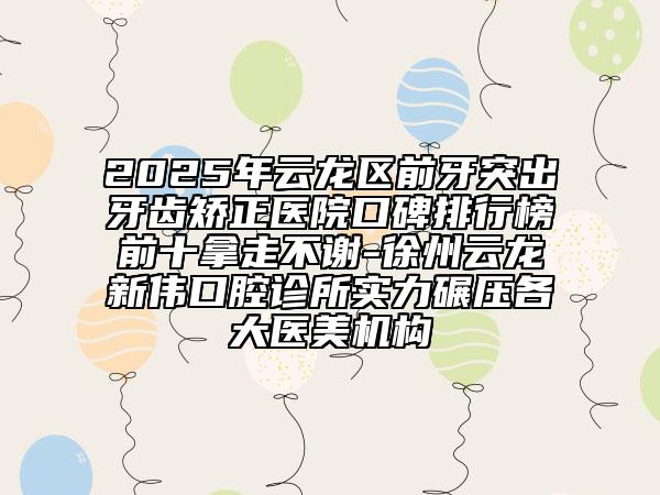 2025年云龍區(qū)前牙突出牙齒矯正醫(yī)院口碑排行榜前十拿走不謝-徐州云龍新偉口腔診所實力碾壓各大醫(yī)美機構(gòu)