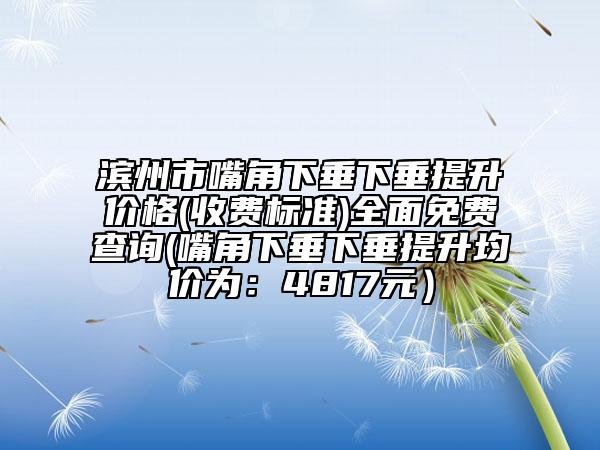 濱州市嘴角下垂下垂提升價格(收費標準)全面免費查詢(嘴角下垂下垂提升均價為：4817元）