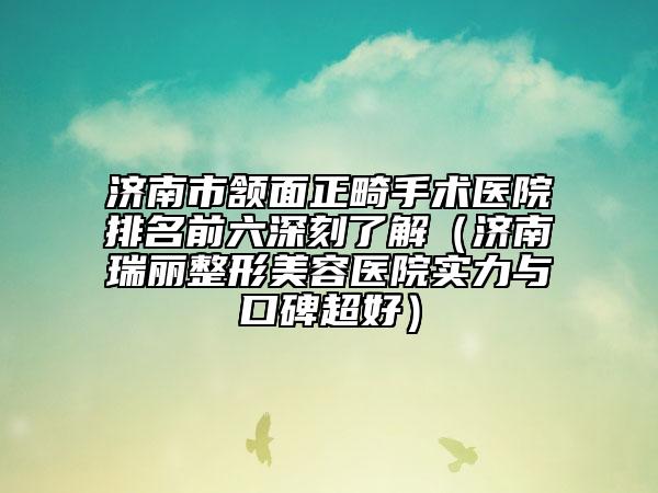 濟(jì)南市頷面正畸手術(shù)醫(yī)院排名前六深刻了解（濟(jì)南瑞麗整形美容醫(yī)院實(shí)力與口碑超好）