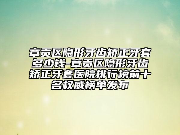章貢區(qū)隱形牙齒矯正牙套多少錢-章貢區(qū)隱形牙齒矯正牙套醫(yī)院排行榜前十名權威榜單發(fā)布