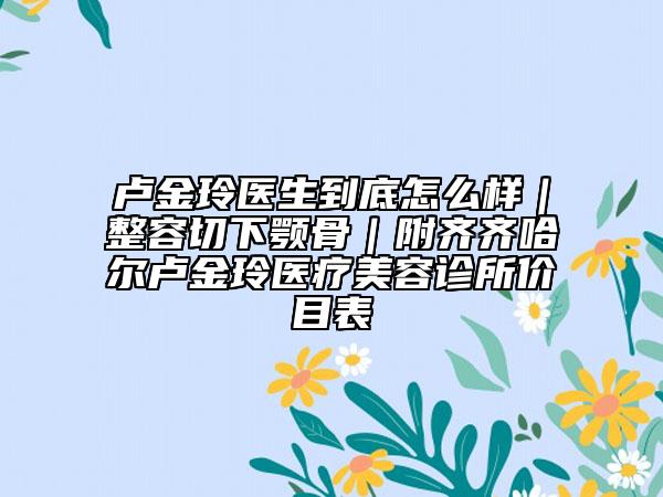 盧金玲醫(yī)生到底怎么樣｜整容切下顎骨｜附齊齊哈爾盧金玲醫(yī)療美容診所價(jià)目表