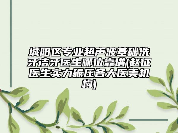 城陽區(qū)專業(yè)超聲波基礎(chǔ)洗牙潔牙醫(yī)生哪位靠譜(趙征醫(yī)生實力碾壓各大醫(yī)美機(jī)構(gòu))