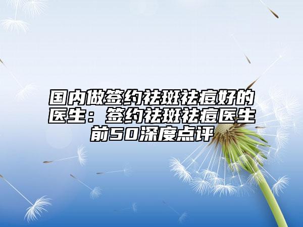 國內(nèi)做簽約祛斑祛痘好的醫(yī)生:簽約祛斑祛痘醫(yī)生前50深度點評