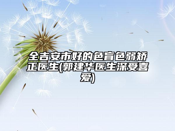 全吉安市好的色盲色弱矯正醫(yī)生(郭建華醫(yī)生深受喜愛)