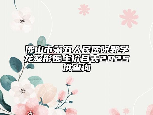 佛山市第五人民醫(yī)院郭學(xué)龍整形醫(yī)生價(jià)目表2025供查詢