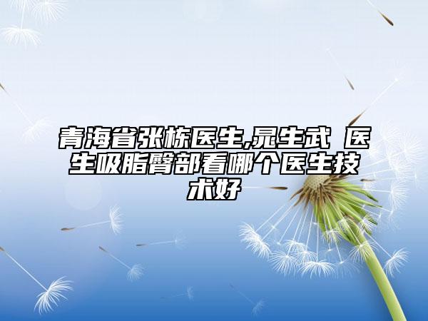 青海省張棟醫(yī)生,晁生武?醫(yī)生吸脂臀部看哪個醫(yī)生技術(shù)好
