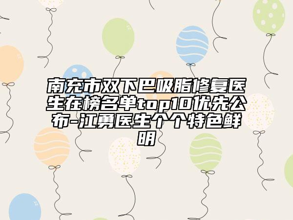 南充市雙下巴吸脂修復(fù)醫(yī)生在榜名單top10優(yōu)先公布-江勇醫(yī)生個個特色鮮明