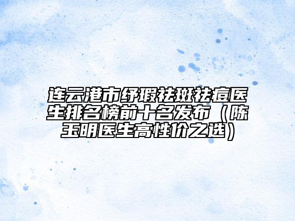 連云港市紓瑕祛斑祛痘醫(yī)生排名榜前十名發(fā)布（陳玉明醫(yī)生高性價之選）