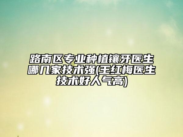 路南區(qū)專業(yè)種植鑲牙醫(yī)生哪幾家技術(shù)強(qiáng)(王紅梅醫(yī)生技術(shù)好人氣高)